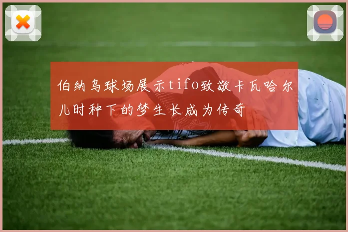 伯纳乌球场展示tifo致敬卡瓦哈尔儿时种下的梦生长成为传奇