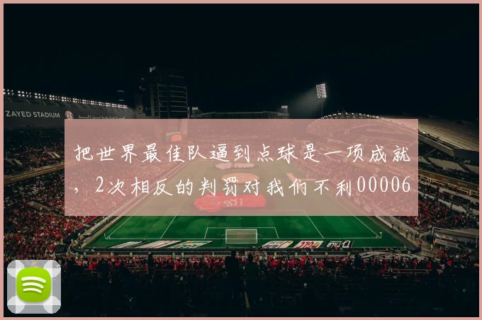 把世界最佳队逼到点球是一项成就，2次相反的判罚对我们不利0000644